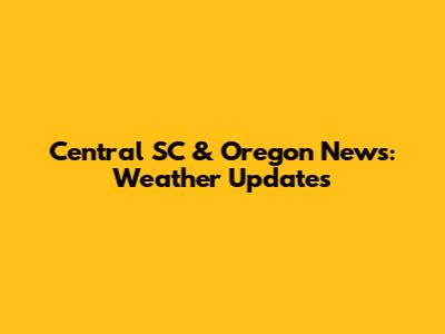 Central SC & Oregon News: Weather Updates