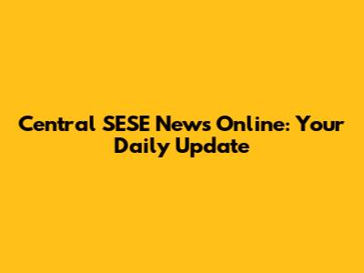 Central SESE News Online: Your Daily Update