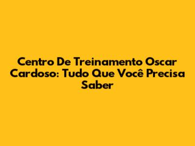 Centro De Treinamento Oscar Cardoso: Tudo Que Você Precisa Saber