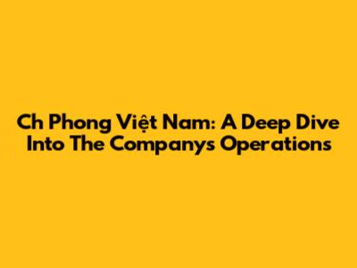Ch Phong Việt Nam: A Deep Dive Into The Company's Operations