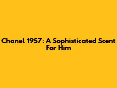 Chanel 1957: A Sophisticated Scent For Him