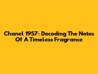 Chanel 1957: Decoding The Notes Of A Timeless Fragrance