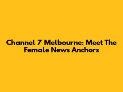 Channel 7 Melbourne: Meet The Female News Anchors