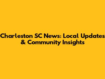Charleston SC News: Local Updates & Community Insights