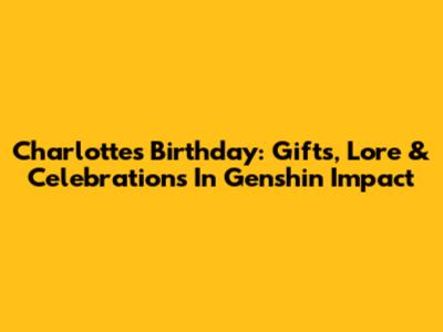 Charlotte's Birthday: Gifts, Lore & Celebrations In Genshin Impact