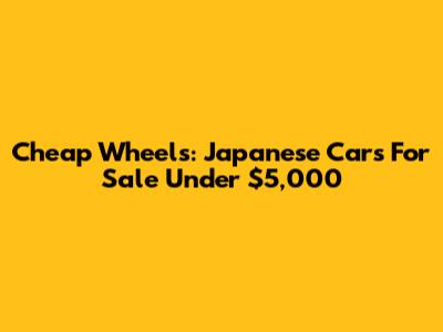 Cheap Wheels: Japanese Cars For Sale Under $5,000