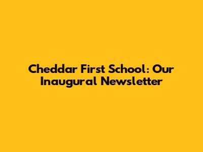 Cheddar First School: Our Inaugural Newsletter
