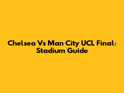 Chelsea Vs Man City UCL Final: Stadium Guide
