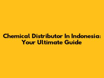Chemical Distributor In Indonesia: Your Ultimate Guide