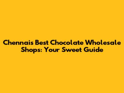 Chennai's Best Chocolate Wholesale Shops: Your Sweet Guide