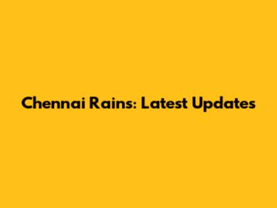 Chennai Rains: Latest Updates