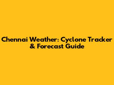 Chennai Weather: Cyclone Tracker & Forecast Guide