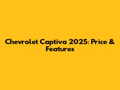 Chevrolet Captiva 2025: Price & Features