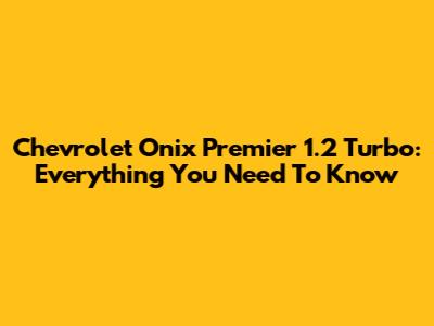 Chevrolet Onix Premier 1.2 Turbo: Everything You Need To Know