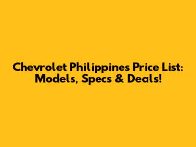 Chevrolet Philippines Price List: Models, Specs & Deals!