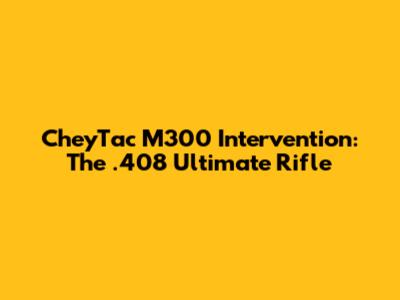 CheyTac M300 Intervention: The .408 Ultimate Rifle