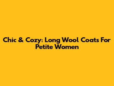 Chic & Cozy: Long Wool Coats For Petite Women