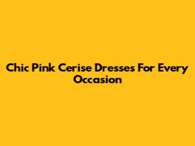 Chic Pink Cerise Dresses For Every Occasion