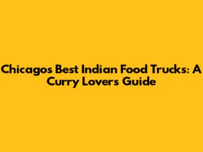 Chicago's Best Indian Food Trucks: A Curry Lover's Guide