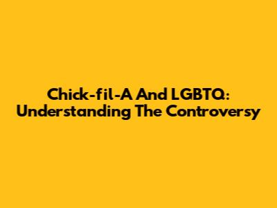 Chick-fil-A And LGBTQ: Understanding The Controversy