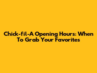 Chick-fil-A Opening Hours: When To Grab Your Favorites