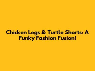 Chicken Legs & Turtle Shorts: A Funky Fashion Fusion!