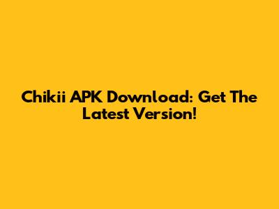 Chikii APK Download: Get The Latest Version!