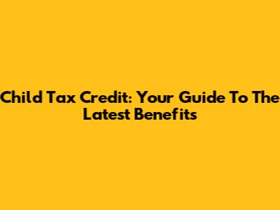 Child Tax Credit: Your Guide To The Latest Benefits