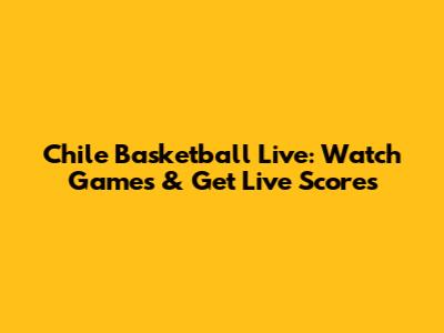 Chile Basketball Live: Watch Games & Get Live Scores