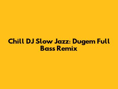 Chill DJ Slow Jazz: Dugem Full Bass Remix