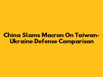 China Slams Macron On Taiwan-Ukraine Defense Comparison