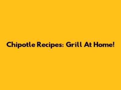 Chipotle Recipes: Grill At Home!