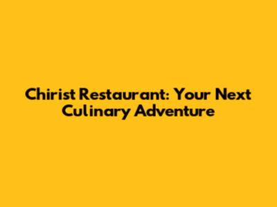 Chirist Restaurant: Your Next Culinary Adventure
