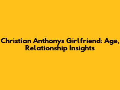 Christian Anthony's Girlfriend: Age, Relationship Insights