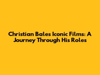 Christian Bale's Iconic Films: A Journey Through His Roles