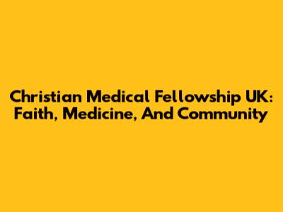 Christian Medical Fellowship UK: Faith, Medicine, And Community
