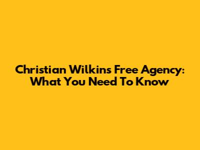 Christian Wilkins Free Agency: What You Need To Know