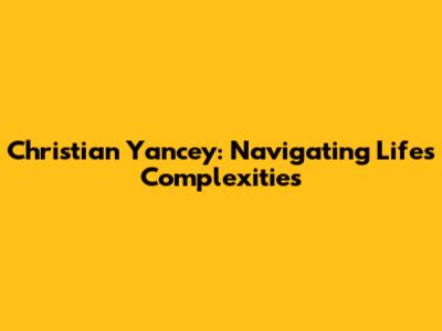 Christian Yancey: Navigating Life's Complexities