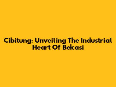 Cibitung: Unveiling The Industrial Heart Of Bekasi