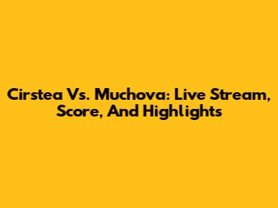 Cirstea Vs. Muchova: Live Stream, Score, And Highlights