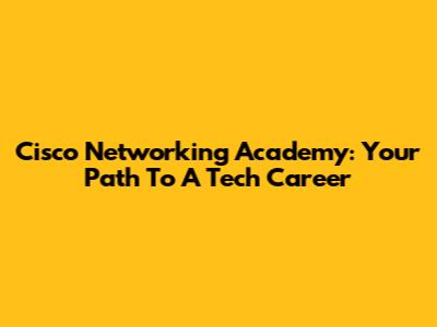 Cisco Networking Academy: Your Path To A Tech Career