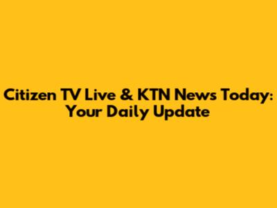 Citizen TV Live & KTN News Today: Your Daily Update