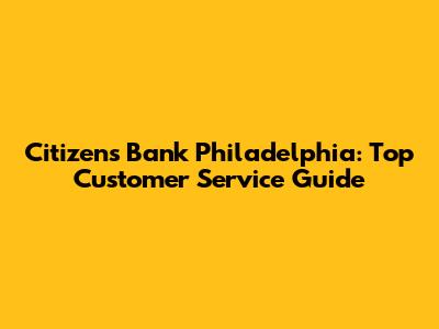 Citizens Bank Philadelphia: Top Customer Service Guide