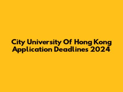 City University Of Hong Kong Application Deadlines 2024