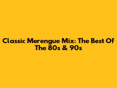 Classic Merengue Mix: The Best Of The 80s & 90s