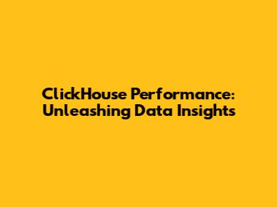 ClickHouse Performance: Unleashing Data Insights