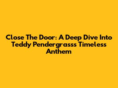 Close The Door: A Deep Dive Into Teddy Pendergrass's Timeless Anthem