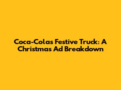 Coca-Cola's Festive Truck: A Christmas Ad Breakdown