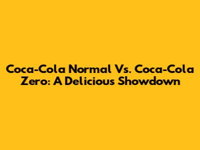 Coca-Cola Normal Vs. Coca-Cola Zero: A Delicious Showdown