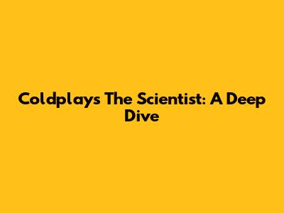 Coldplay's 'The Scientist': A Deep Dive